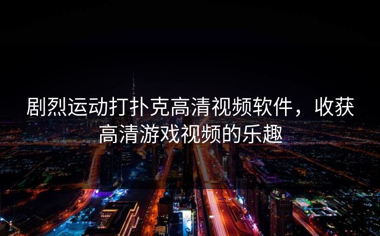 剧烈运动打扑克高清视频软件,收获高清游戏视频的乐趣 剧烈运动打扑克高清视频软件,收获高清游戏视频的乐趣