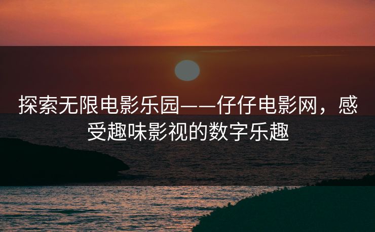 探索无限电影乐园——仔仔电影网,感受趣味影视的数字乐趣 探索无限电影乐园——仔仔电影网,感受趣味影视的数字乐趣