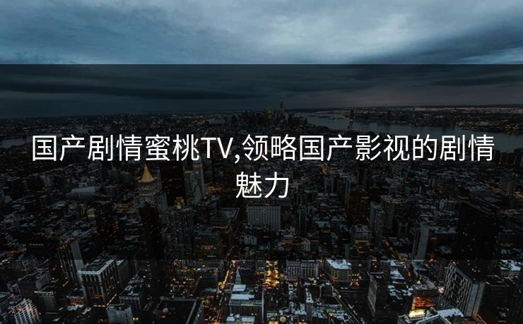 国产剧情蜜桃TV,领略国产影视的剧情魅力 国产剧情蜜桃TV,领略国产影视的剧情魅力