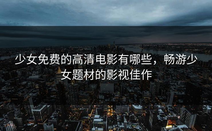 少女免费的高清电影有哪些，畅游少女题材的影视佳作