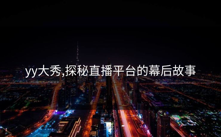 yy大秀,探秘直播平台的幕后故事 yy大秀,探秘直播平台的幕后故事
