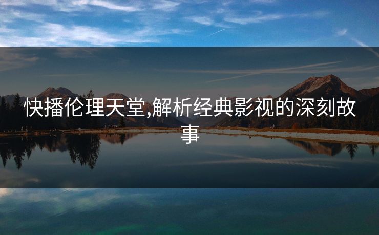 快播伦理天堂,解析经典影视的深刻故事