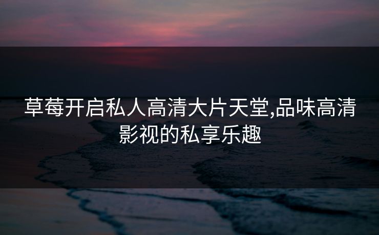 草莓开启私人高清大片天堂,品味高清影视的私享乐趣