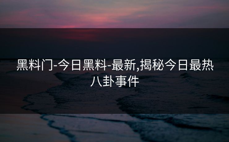 黑料门-今日黑料-最新,揭秘今日最热八卦事件 黑料门-今日黑料-最新,揭秘今日最热八卦事件
