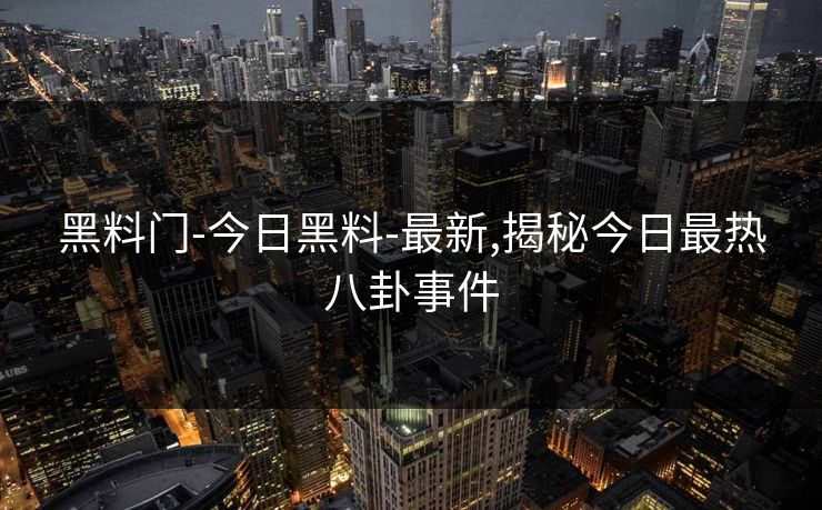 黑料门-今日黑料-最新,揭秘今日最热八卦事件 黑料门-今日黑料-最新,揭秘今日最热八卦事件