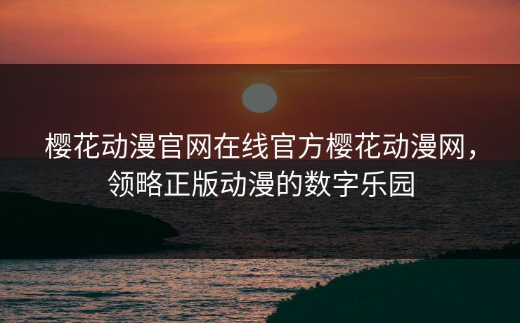 樱花动漫官网在线官方樱花动漫网，领略正版动漫的数字乐园