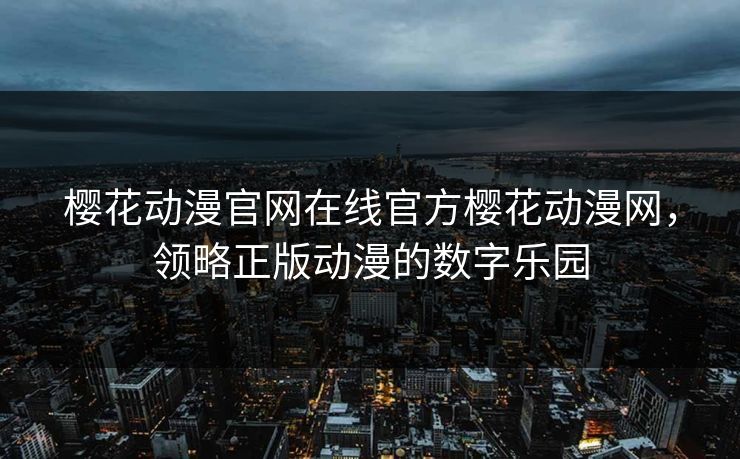 樱花动漫官网在线官方樱花动漫网，领略正版动漫的数字乐园