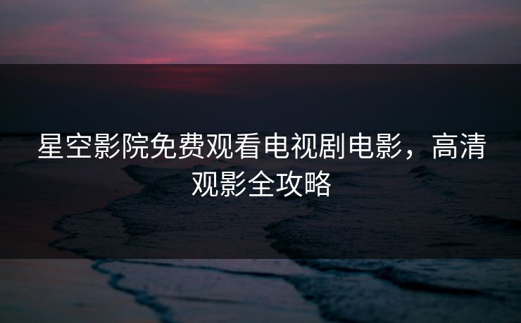 星空影院免费观看电视剧电影，高清观影全攻略