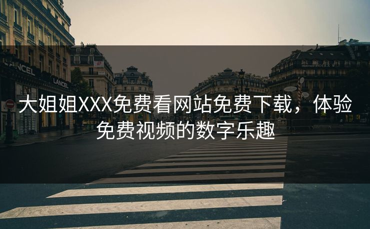 大姐姐XXX免费看网站免费下载,体验免费视频的数字乐趣 大姐姐XXX免费看网站免费下载,体验免费视频的数字乐趣