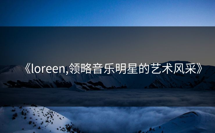 《loreen,领略音乐明星的艺术风采》