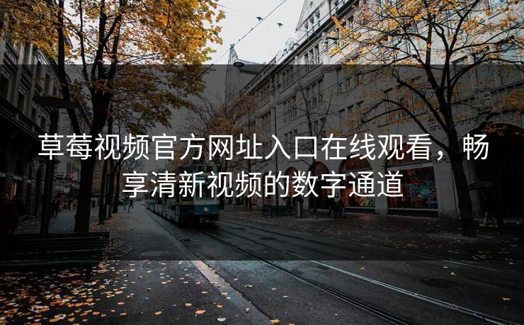 草莓视频官方网址入口在线观看，畅享清新视频的数字通道