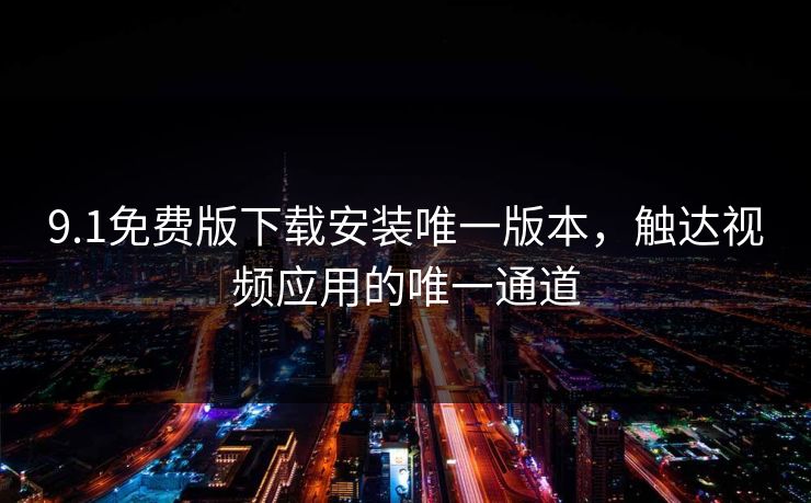 9.1免费版下载安装唯一版本，触达视频应用的唯一通道