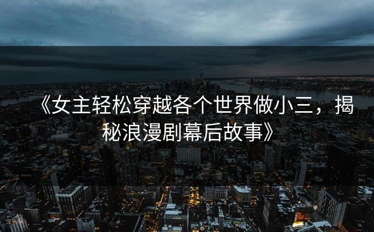 《女主轻松穿越各个世界做小三，揭秘浪漫剧幕后故事》