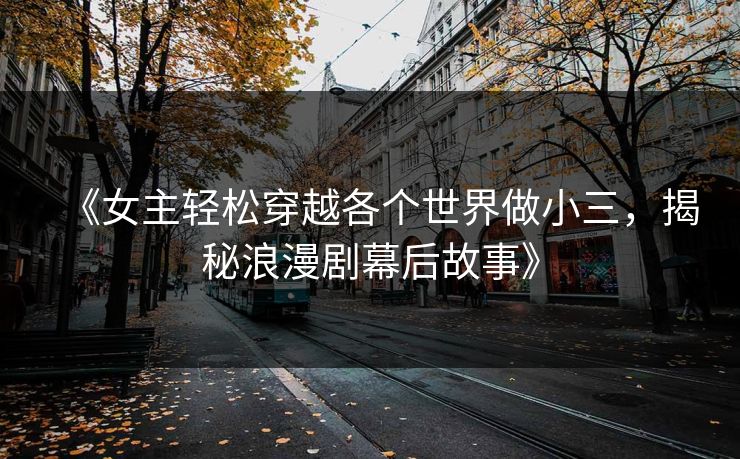 《女主轻松穿越各个世界做小三，揭秘浪漫剧幕后故事》