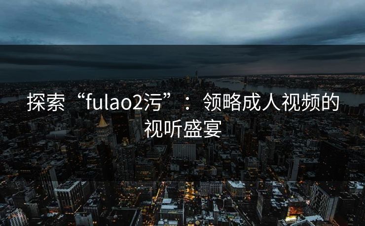 探索“fulao2污”：领略成人视频的视听盛宴