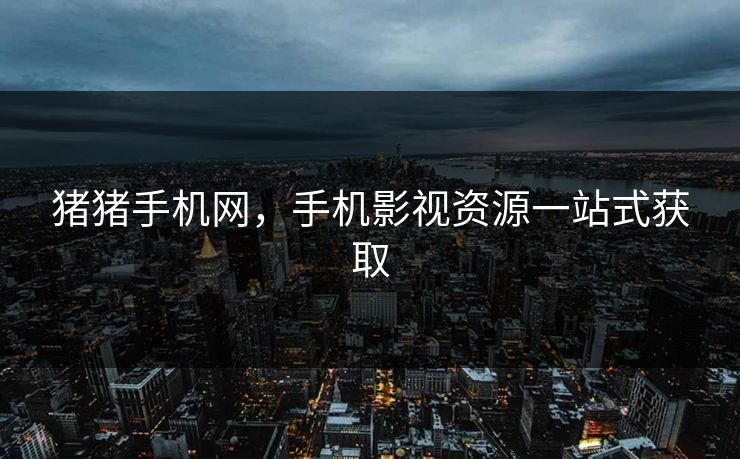 猪猪手机网，手机影视资源一站式获取