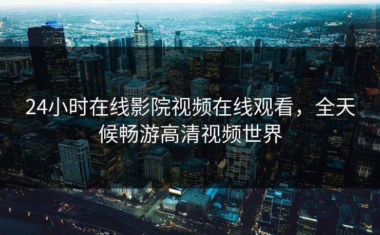 24小时在线影院视频在线观看，全天候畅游高清视频世界