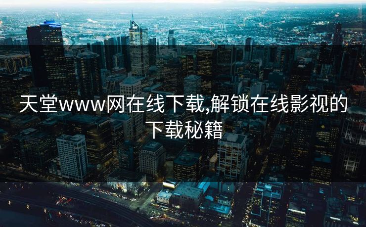 天堂www网在线下载,解锁在线影视的下载秘籍