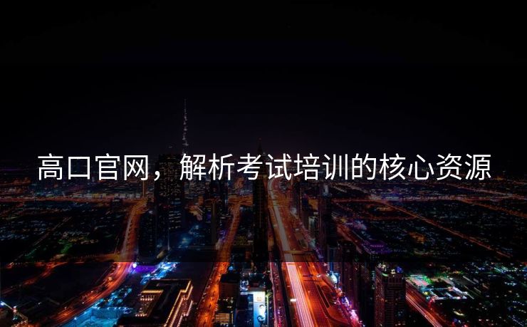 高口官网，解析考试培训的核心资源