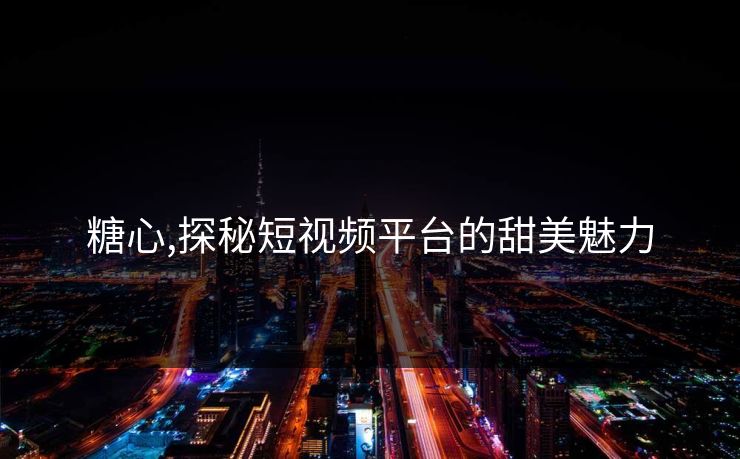 糖心,探秘短视频平台的甜美魅力