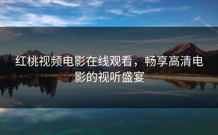 红桃视频电影在线观看，畅享高清电影的视听盛宴