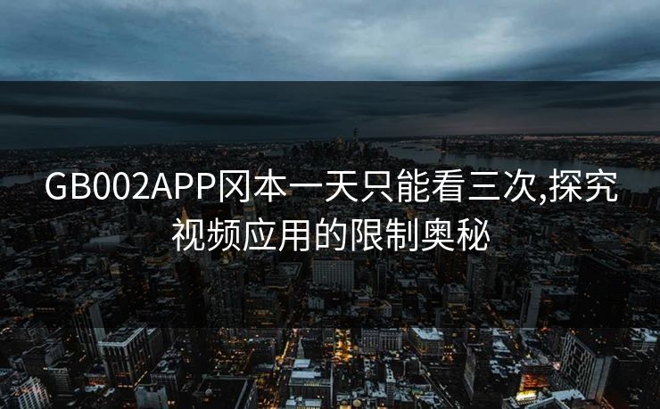 GB002APP冈本一天只能看三次,探究视频应用的限制奥秘