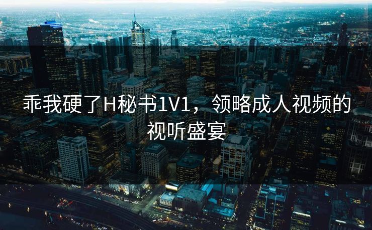 乖我硬了H秘书1V1,领略成人视频的视听盛宴 乖我硬了H秘书1V1,领略成人视频的视听盛宴