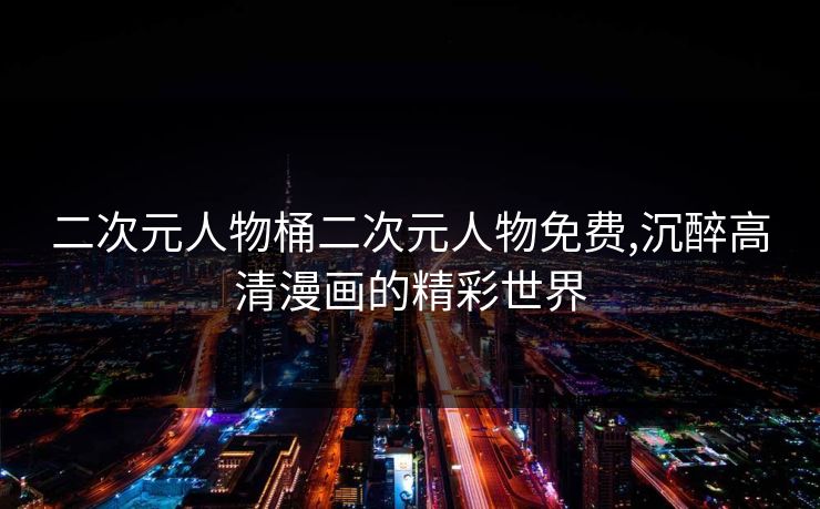 二次元人物桶二次元人物免费,沉醉高清漫画的精彩世界 二次元人物桶二次元人物免费,沉醉高清漫画的精彩世界
