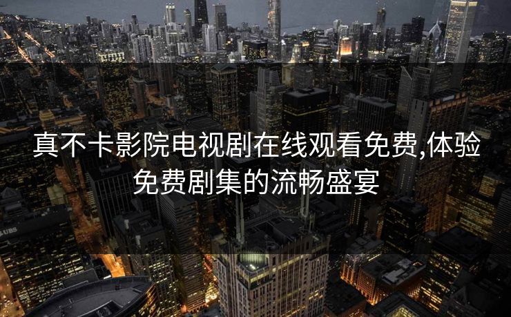 真不卡影院电视剧在线观看免费,体验免费剧集的流畅盛宴