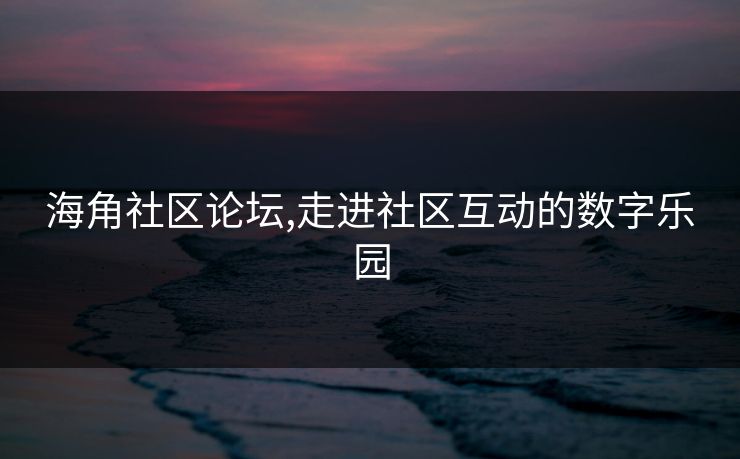 海角社区论坛,走进社区互动的数字乐园 海角社区论坛,走进社区互动的数字乐园