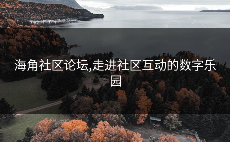 海角社区论坛,走进社区互动的数字乐园 海角社区论坛,走进社区互动的数字乐园