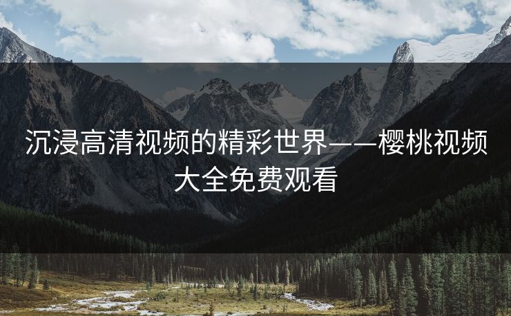 沉浸高清视频的精彩世界——樱桃视频大全免费观看 沉浸高清视频的精彩世界——樱桃视频大全免费观看
