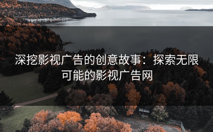 深挖影视广告的创意故事:探索无限可能的影视广告网 深挖影视广告的创意故事:探索无限可能的影视广告网