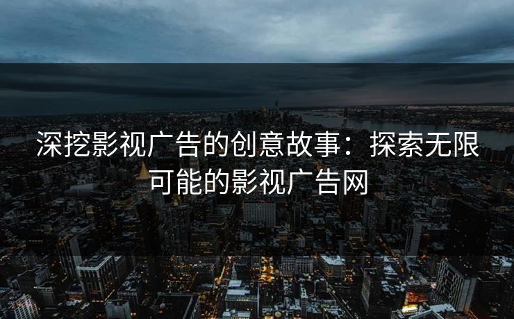 深挖影视广告的创意故事:探索无限可能的影视广告网 深挖影视广告的创意故事:探索无限可能的影视广告网