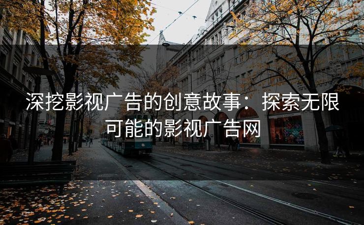 深挖影视广告的创意故事:探索无限可能的影视广告网 深挖影视广告的创意故事:探索无限可能的影视广告网