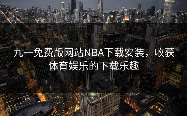 九一免费版网站NBA下载安装，收获体育娱乐的下载乐趣
