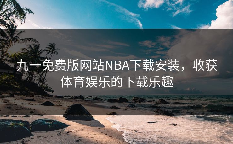 九一免费版网站NBA下载安装，收获体育娱乐的下载乐趣