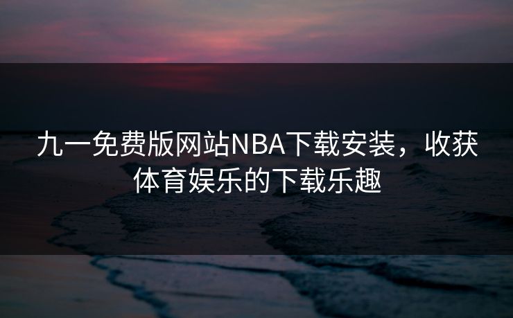 九一免费版网站NBA下载安装，收获体育娱乐的下载乐趣