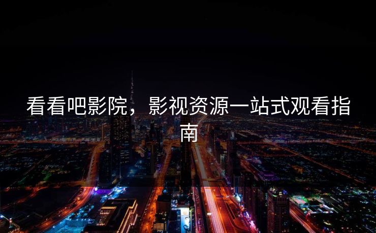 看看吧影院,影视资源一站式观看指南 看看吧影院,影视资源一站式观看指南