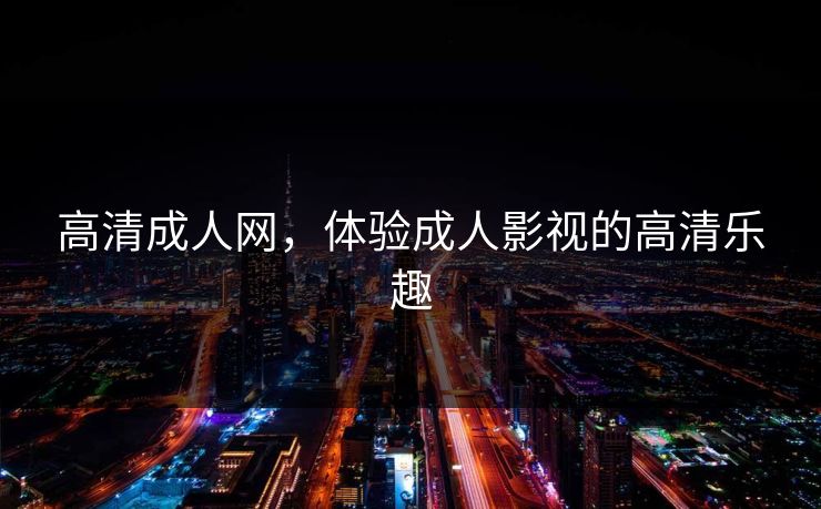 高清成人网，体验成人影视的高清乐趣