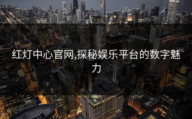 红灯中心官网,探秘娱乐平台的数字魅力