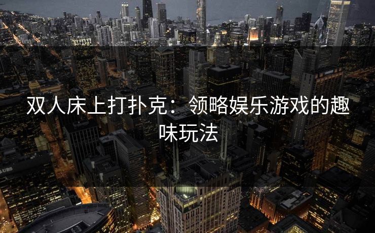 双人床上打扑克:领略娱乐游戏的趣味玩法 双人床上打扑克:领略娱乐游戏的趣味玩法