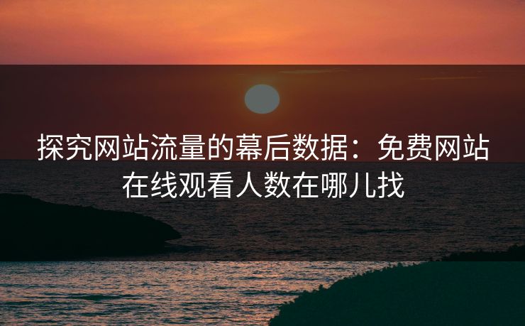 探究网站流量的幕后数据:免费网站在线观看人数在哪儿找 探究网站流量的幕后数据:免费网站在线观看人数在哪儿找