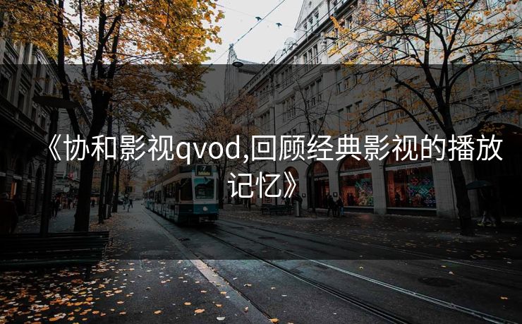 《协和影视qvod,回顾经典影视的播放记忆》 《协和影视qvod,回顾经典影视的播放记忆》