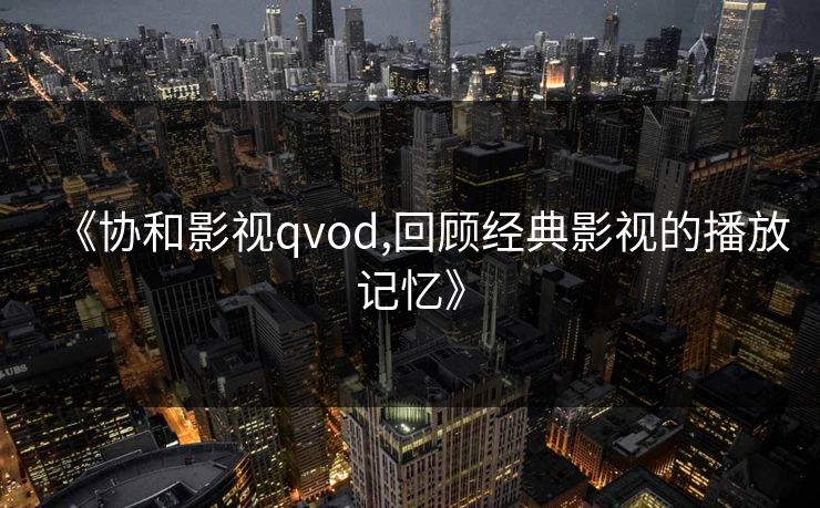 《协和影视qvod,回顾经典影视的播放记忆》 《协和影视qvod,回顾经典影视的播放记忆》