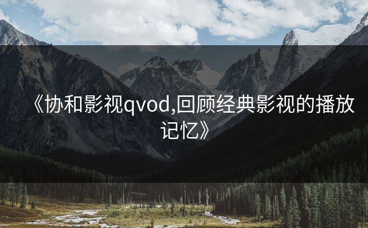 《协和影视qvod,回顾经典影视的播放记忆》 《协和影视qvod,回顾经典影视的播放记忆》