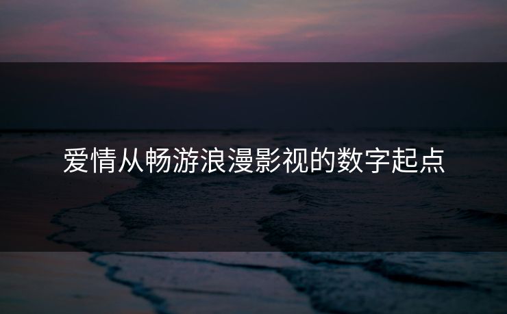 爱情从畅游浪漫影视的数字起点 爱情从畅游浪漫影视的数字起点