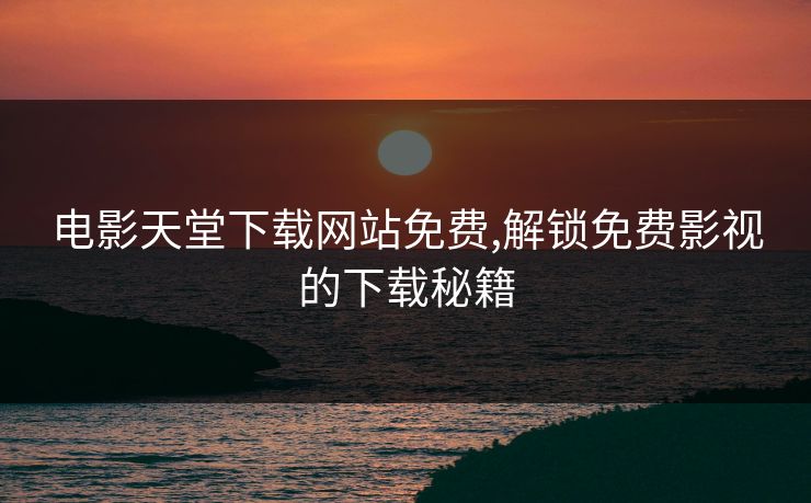 电影天堂下载网站免费,解锁免费影视的下载秘籍 电影天堂下载网站免费,解锁免费影视的下载秘籍