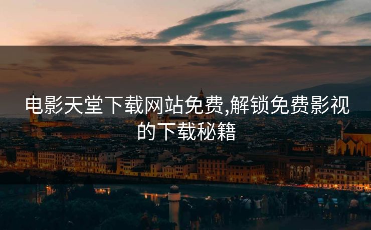 电影天堂下载网站免费,解锁免费影视的下载秘籍 电影天堂下载网站免费,解锁免费影视的下载秘籍