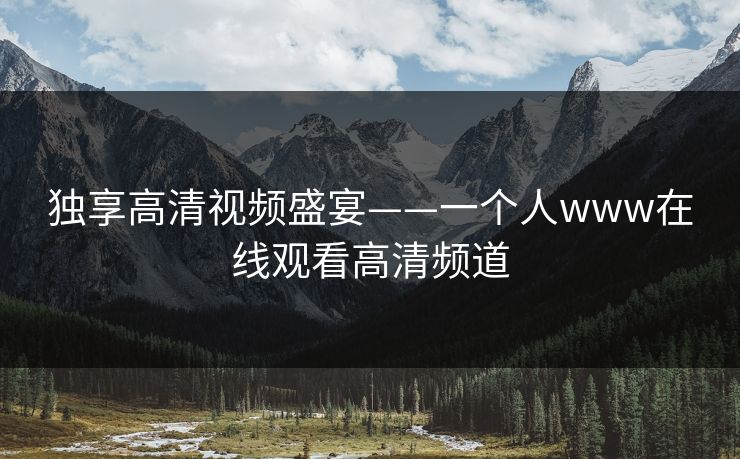 独享高清视频盛宴——一个人www在线观看高清频道 独享高清视频盛宴——一个人www在线观看高清频道